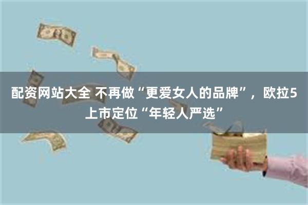 配资网站大全 不再做“更爱女人的品牌”，欧拉5上市定位“年轻人严选”