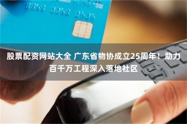 股票配资网站大全 广东省物协成立25周年！助力百千万工程深入落地社区