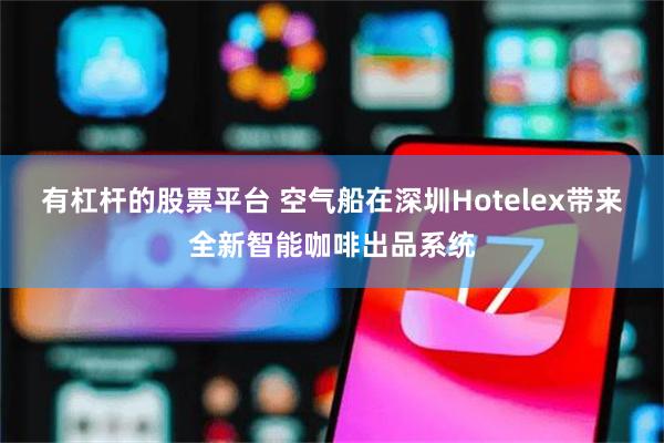 有杠杆的股票平台 空气船在深圳Hotelex带来全新智能咖啡出品系统