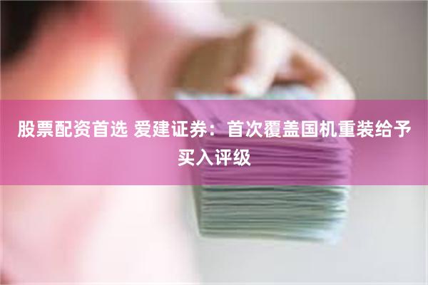 股票配资首选 爱建证券：首次覆盖国机重装给予买入评级
