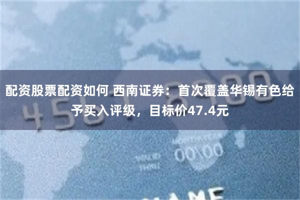 配资股票配资如何 西南证券：首次覆盖华锡有色给予买入评级，目标价47.4元