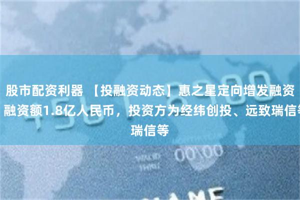 股市配资利器 【投融资动态】惠之星定向增发融资，融资额1.8亿人民币，投资方为经纬创投、远致瑞信等