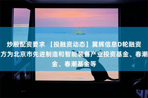 炒股配资要求 【投融资动态】翼辉信息D轮融资，投资方为北京市先进制造和智能装备产业投资基金、春潮基金等