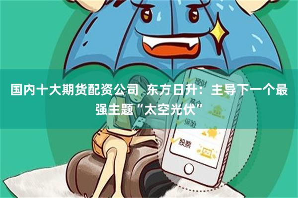 国内十大期货配资公司  东方日升：主导下一个最强主题“太空光伏”