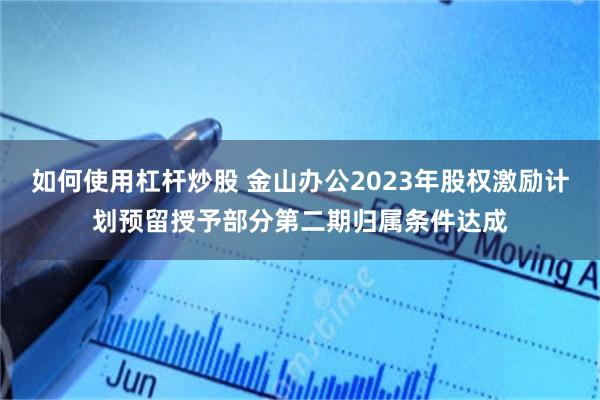 如何使用杠杆炒股 金山办公2023年股权激励计划预留授予部分第二期归属条件达成