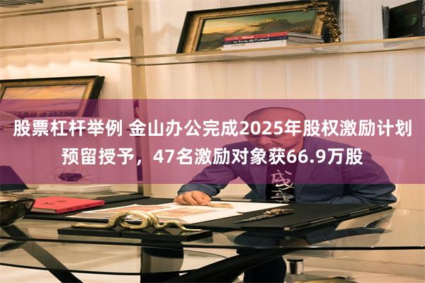 股票杠杆举例 金山办公完成2025年股权激励计划预留授予，47名激励对象获66.9万股