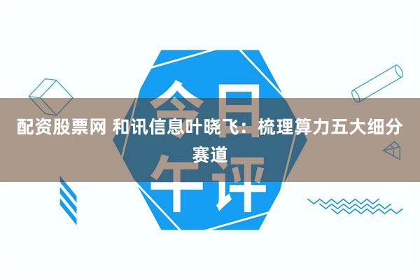 配资股票网 和讯信息叶晓飞：梳理算力五大细分赛道