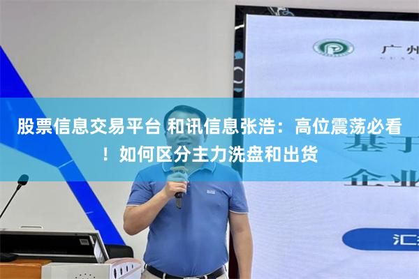 股票信息交易平台 和讯信息张浩：高位震荡必看！如何区分主力洗盘和出货