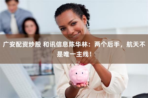 广安配资炒股 和讯信息陈华林：两个后手，航天不是唯一主线！