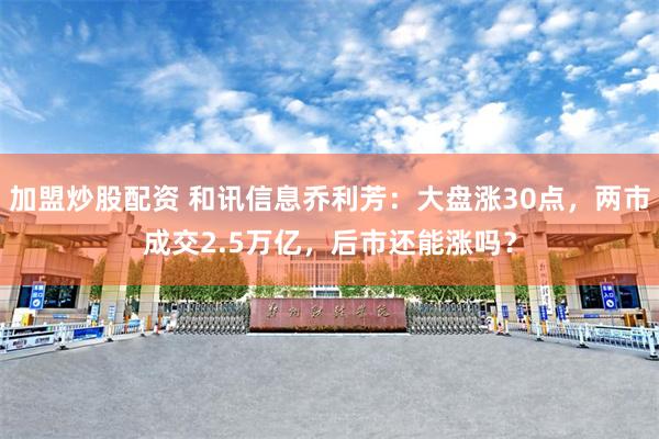 加盟炒股配资 和讯信息乔利芳：大盘涨30点，两市成交2.5万亿，后市还能涨吗？