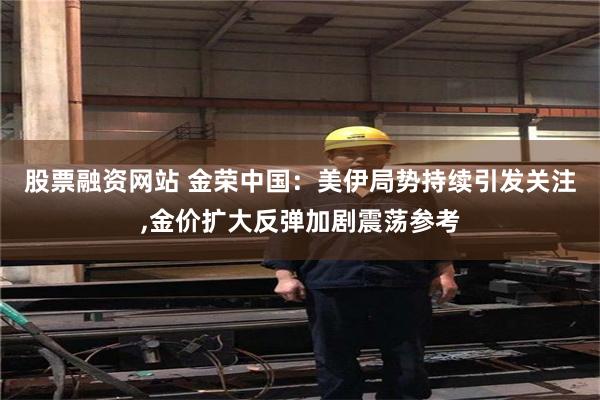 股票融资网站 金荣中国：美伊局势持续引发关注,金价扩大反弹加剧震荡参考