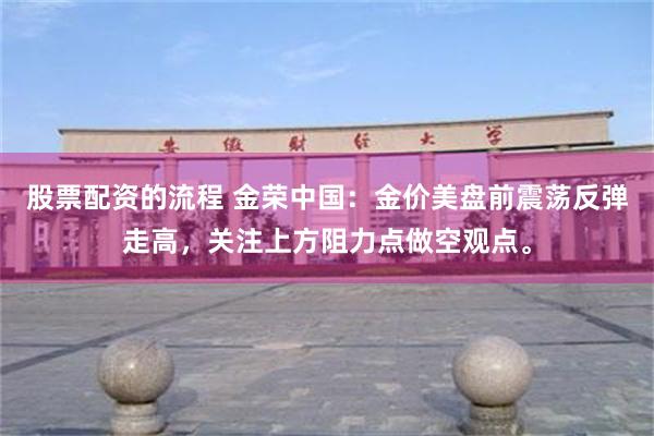 股票配资的流程 金荣中国：金价美盘前震荡反弹走高，关注上方阻力点做空观点。