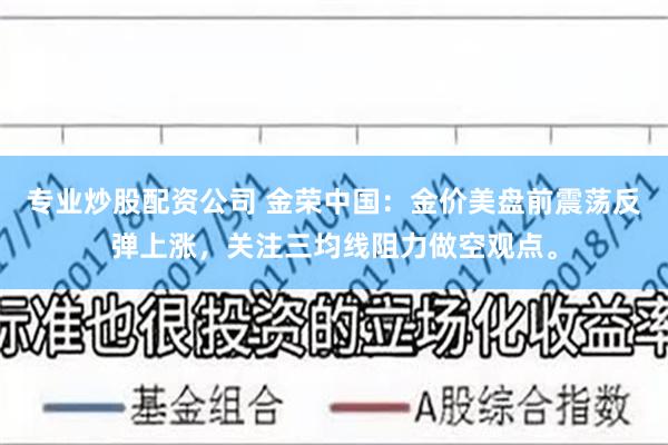 专业炒股配资公司 金荣中国：金价美盘前震荡反弹上涨，关注三均线阻力做空观点。