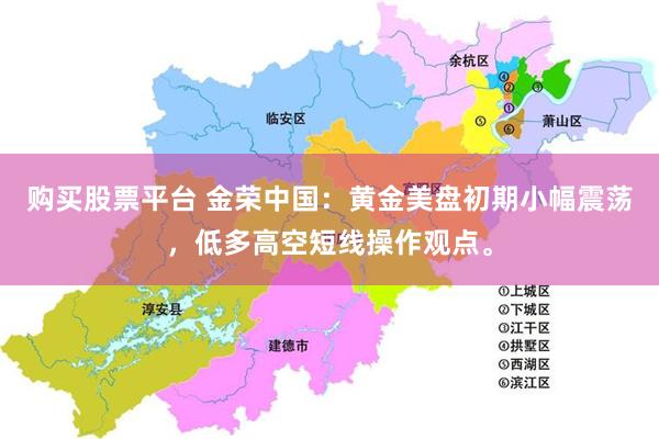 购买股票平台 金荣中国：黄金美盘初期小幅震荡，低多高空短线操作观点。