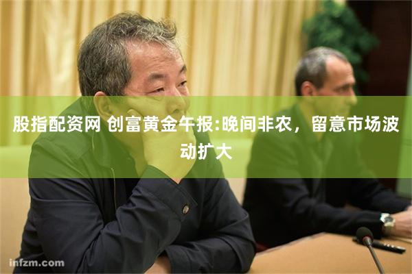 股指配资网 创富黄金午报:晚间非农，留意市场波动扩大