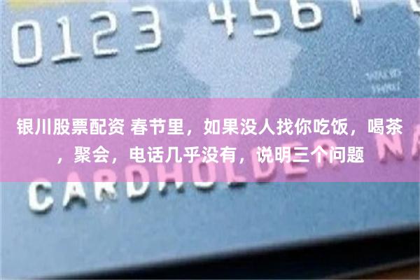 银川股票配资 春节里，如果没人找你吃饭，喝茶，聚会，电话几乎没有，说明三个问题