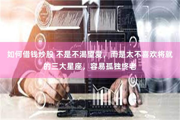 如何借钱炒股 不是不渴望爱，而是太不喜欢将就的三大星座，容易孤独终老