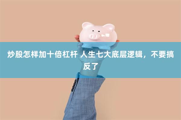 炒股怎样加十倍杠杆 人生七大底层逻辑，不要搞反了