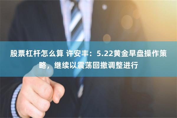 股票杠杆怎么算 许安丰：5.22黄金早盘操作策略，继续以震荡回撤调整进行