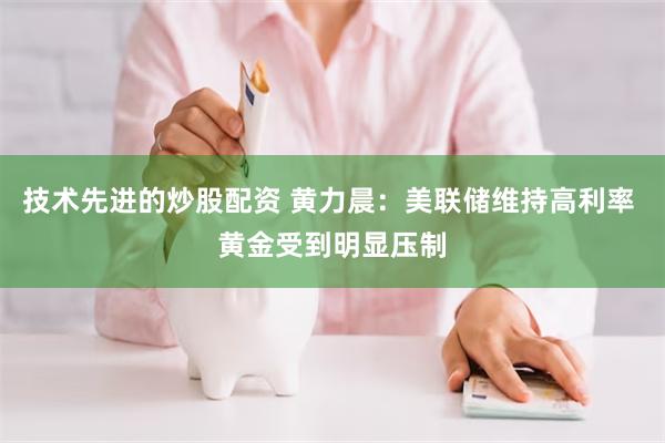 技术先进的炒股配资 黄力晨：美联储维持高利率 黄金受到明显压制