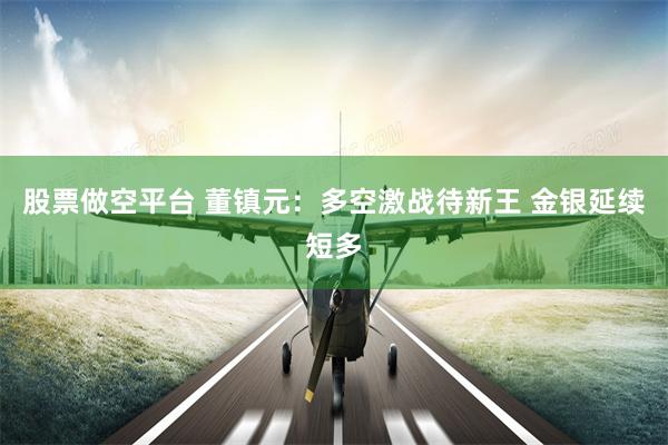 股票做空平台 董镇元：多空激战待新王 金银延续短多