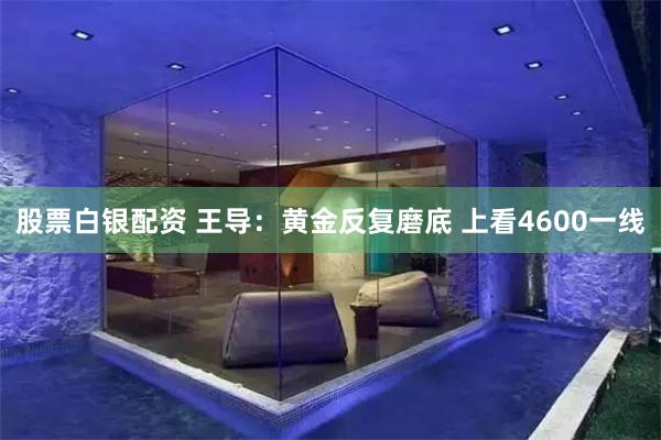 股票白银配资 王导：黄金反复磨底 上看4600一线