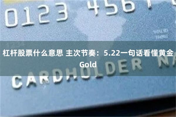 杠杆股票什么意思 主次节奏：5.22一句话看懂黄金Gold