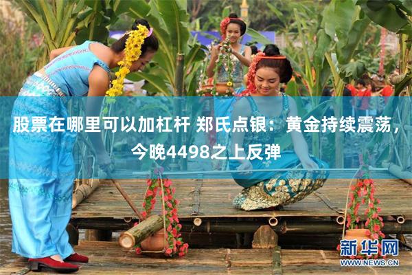 股票在哪里可以加杠杆 郑氏点银：黄金持续震荡，今晚4498之上反弹