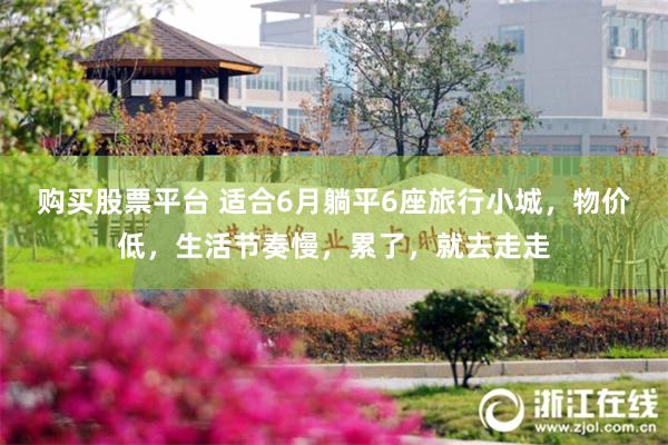 购买股票平台 适合6月躺平6座旅行小城，物价低，生活节奏慢，累了，就去走走