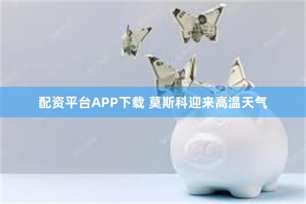 配资平台APP下载 莫斯科迎来高温天气