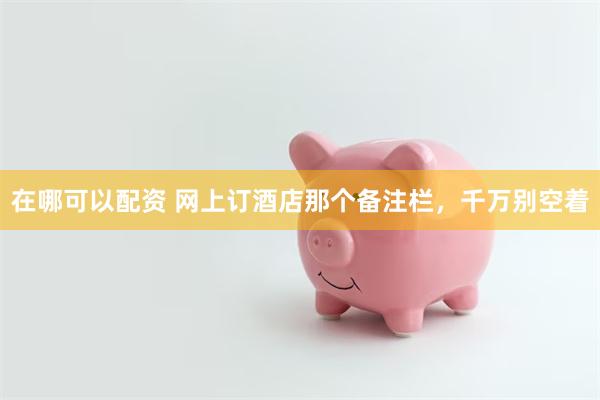 在哪可以配资 网上订酒店那个备注栏，千万别空着
