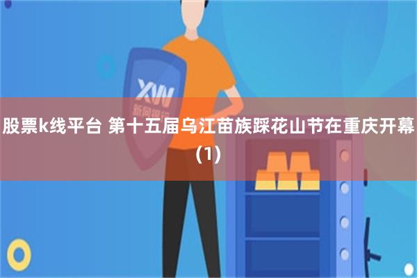 股票k线平台 第十五届乌江苗族踩花山节在重庆开幕(1)