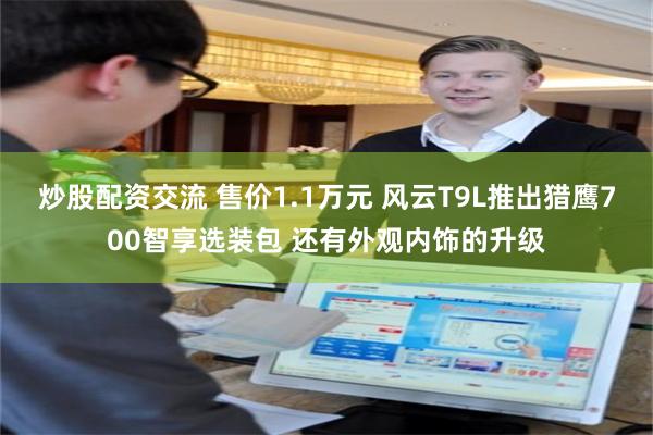 炒股配资交流 售价1.1万元 风云T9L推出猎鹰700智享选装包 还有外观内饰的升级