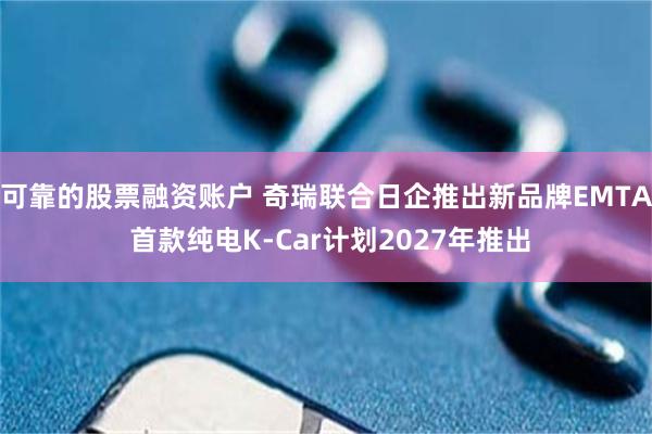 可靠的股票融资账户 奇瑞联合日企推出新品牌EMTA 首款纯电K-Car计划2027年推出