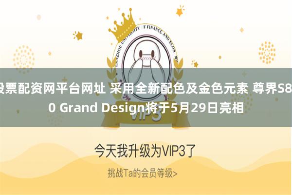 股票配资网平台网址 采用全新配色及金色元素 尊界S800 Grand Design将于5月29日亮相