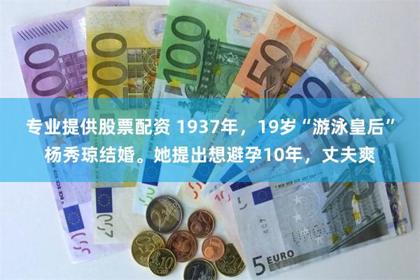 专业提供股票配资 1937年，19岁“游泳皇后”杨秀琼结婚。她提出想避孕10年，丈夫爽