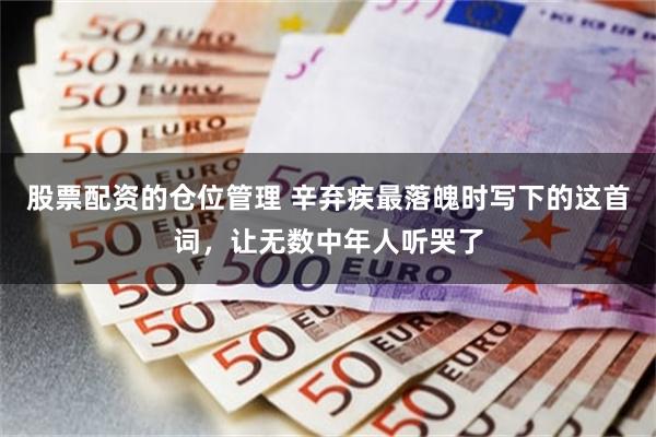 股票配资的仓位管理 辛弃疾最落魄时写下的这首词，让无数中年人听哭了