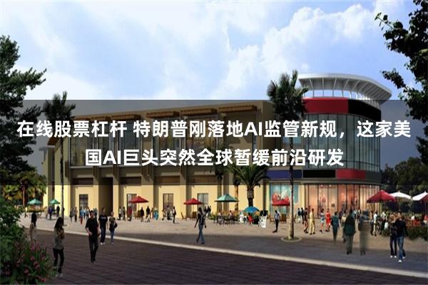 在线股票杠杆 特朗普刚落地AI监管新规，这家美国AI巨头突然全球暂缓前沿研发