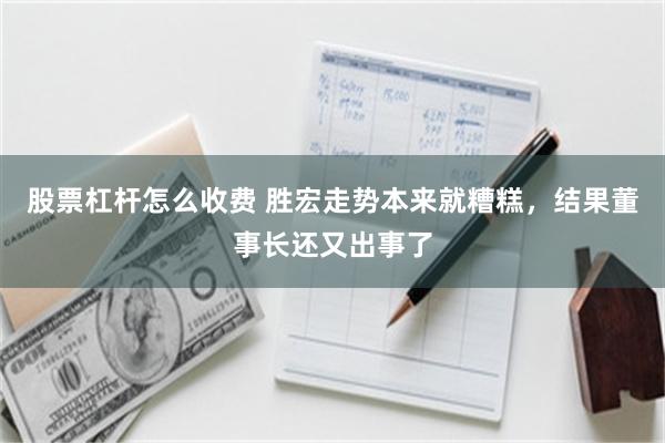 股票杠杆怎么收费 胜宏走势本来就糟糕，结果董事长还又出事了