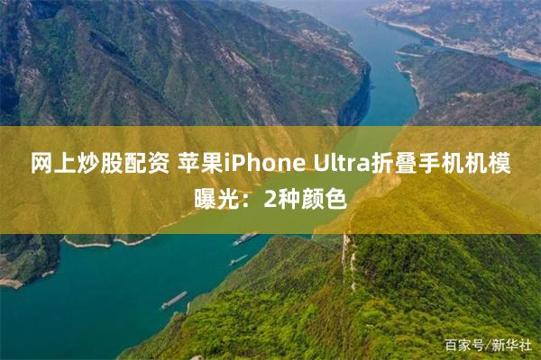 网上炒股配资 苹果iPhone Ultra折叠手机机模曝光：2种颜色