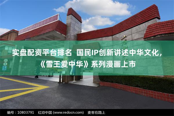 实盘配资平台排名  国民IP创新讲述中华文化，《雪王爱中华》系列漫画上市