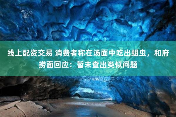 线上配资交易 消费者称在汤面中吃出蛆虫，和府捞面回应：暂未查出类似问题