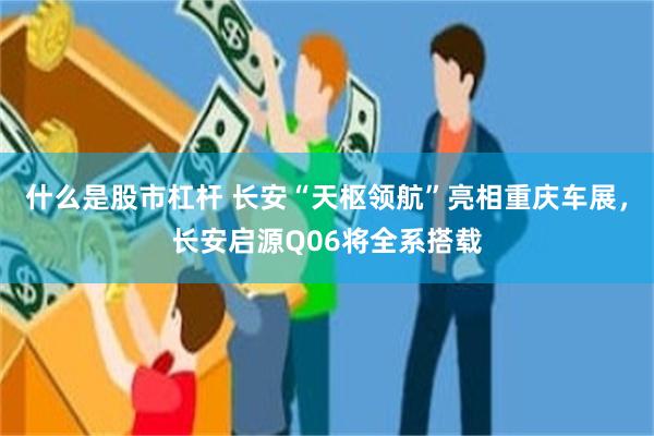 什么是股市杠杆 长安“天枢领航”亮相重庆车展，长安启源Q06将全系搭载