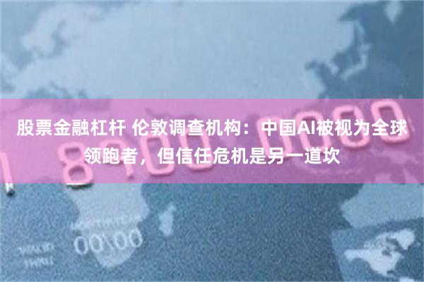 股票金融杠杆 伦敦调查机构：中国AI被视为全球领跑者，但信任危机是另一道坎