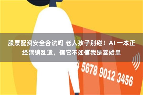 股票配资安全合法吗 老人孩子别碰！AI 一本正经瞎编乱造，信它不如信我是秦始皇