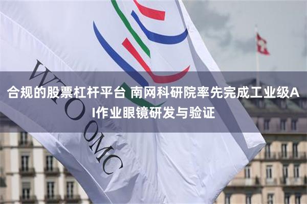 合规的股票杠杆平台 南网科研院率先完成工业级AI作业眼镜研发与验证