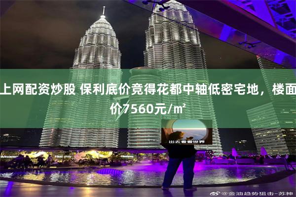 上网配资炒股 保利底价竞得花都中轴低密宅地，楼面价7560元/㎡