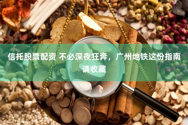 信托股票配资 不必深夜狂奔，广州地铁这份指南请收藏