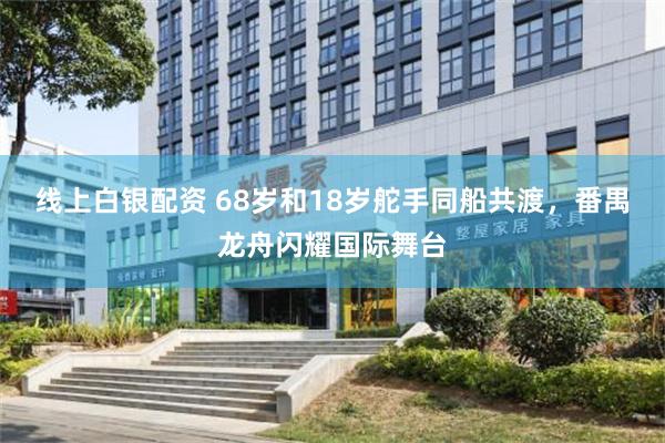 线上白银配资 68岁和18岁舵手同船共渡，番禺龙舟闪耀国际舞台