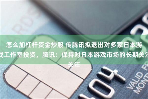 怎么加杠杆资金炒股 传腾讯拟退出对多家日本游戏工作室投资，腾讯：保持对日本游戏市场的长期关注